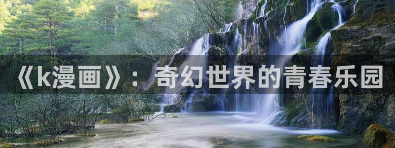 2021歪歪漫画画：《k漫画》：奇幻世界的青春乐园