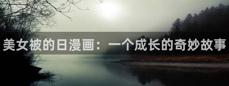 好看歪歪漫画韩国：美女被的日漫画：一个成长的奇妙故事