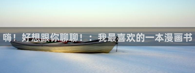 歪歪漫画在线观看视频网站：嗨！好想跟你聊聊！：我最喜欢的一本漫画书