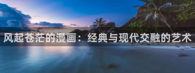 歪歪漫画进入首页：风起苍茫的漫画：经典与现代交融的艺术
